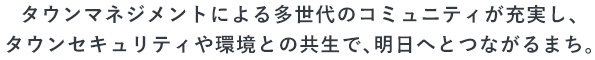 タウンマネジメントによる多世代のコミュニティが充実し、タウンセキュリティや環境との共生で、明日へとつながるまち。