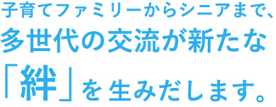 子育てファミリーからシニアまで、多世代の交流が新たな「絆」を生みだします。