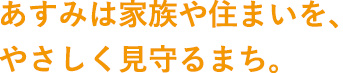 あすみは家族や住まいを、やさしく見守るまち。