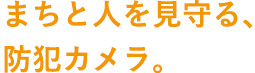 まちと人を見守る、防犯カメラ。