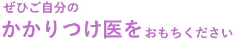 ぜひご自分のかかりつけ医をおもちください