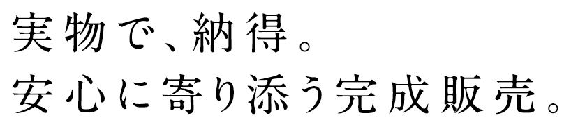 実物で、納得。安心に寄り添う完成販売。