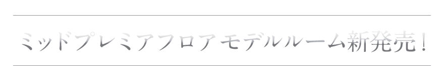 ミッドプレミアフロアモデルルーム新登場！